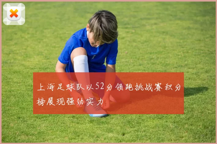 上海足球队以52分领跑挑战赛积分榜展现强劲实力