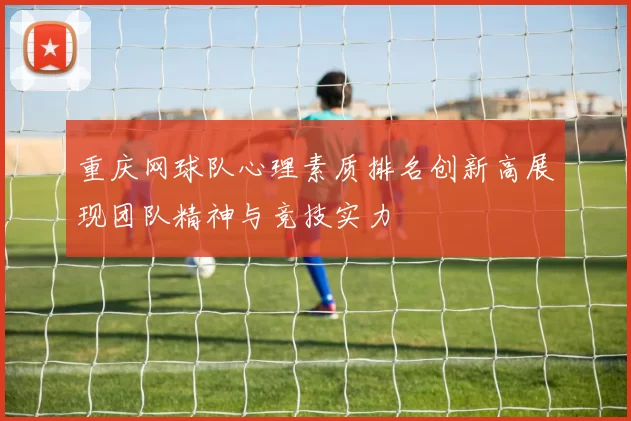 重庆网球队心理素质排名创新高展现团队精神与竞技实力