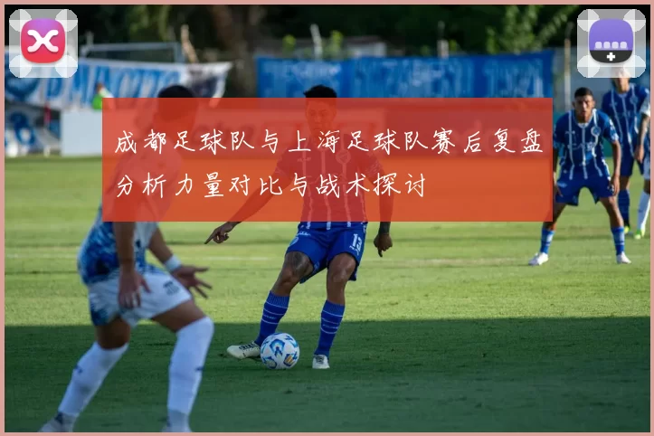 成都足球队与上海足球队赛后复盘分析力量对比与战术探讨