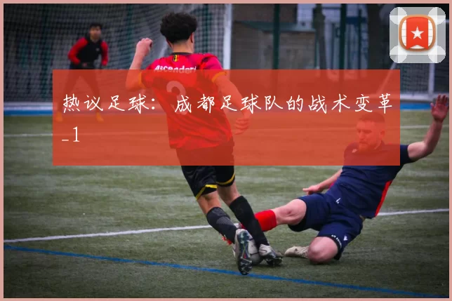 热议足球：成都足球队的战术变革_1