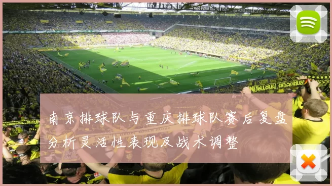 南京排球队与重庆排球队赛后复盘分析灵活性表现及战术调整