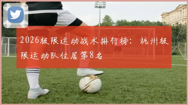 2026极限运动战术排行榜：杭州极限运动队位居第8名