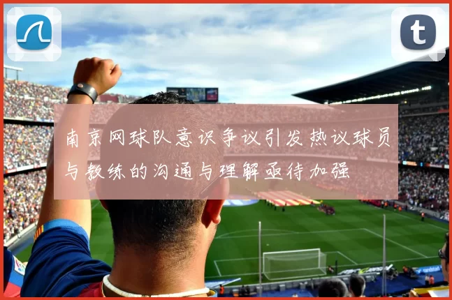 南京网球队意识争议引发热议球员与教练的沟通与理解亟待加强