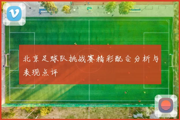 北京足球队挑战赛精彩配合分析与表现点评