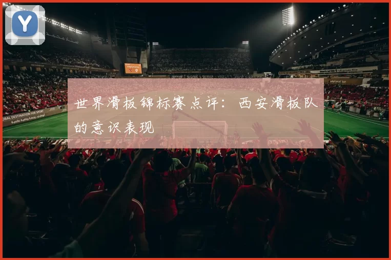 世界滑板锦标赛点评：西安滑板队的意识表现
