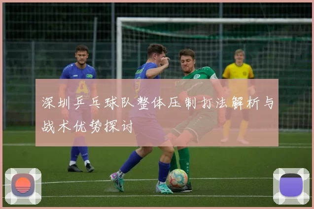 深圳乒乓球队整体压制打法解析与战术优势探讨