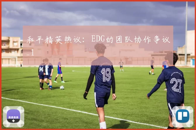 和平精英热议：EDG的团队协作争议_1