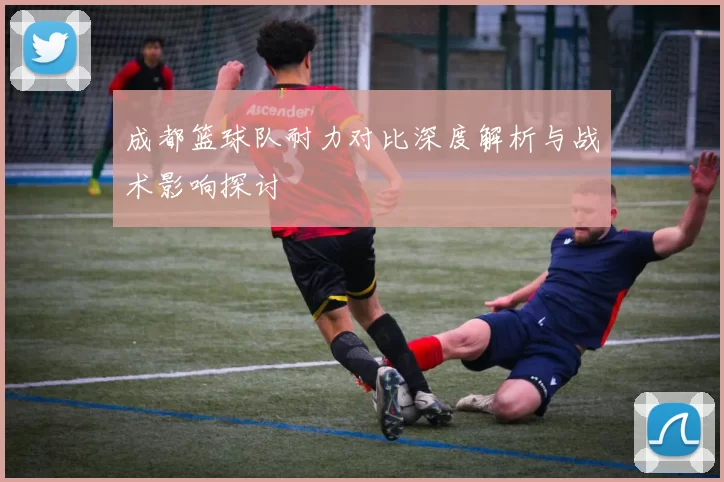 成都篮球队耐力对比深度解析与战术影响探讨